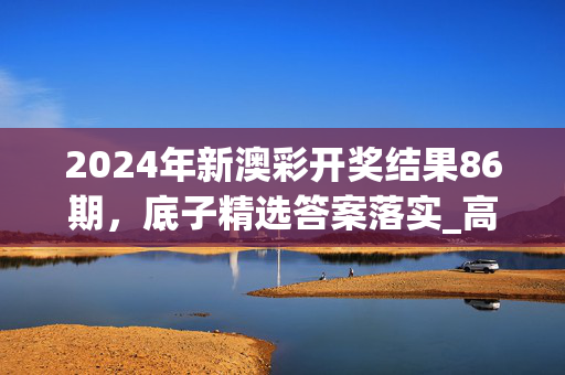 2024年新澳彩开奖结果86期，底子精选答案落实_高速版138.8