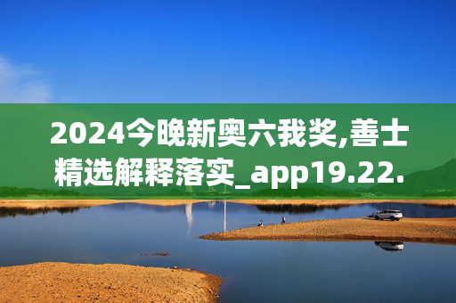 2024今晚新奥六我奖,善士精选解释落实_app19.22.95