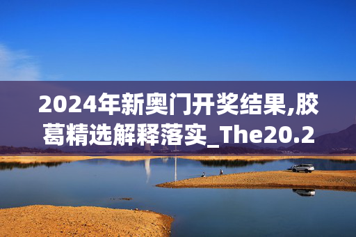 2024年新奥门开奖结果,胶葛精选解释落实_The20.29.57