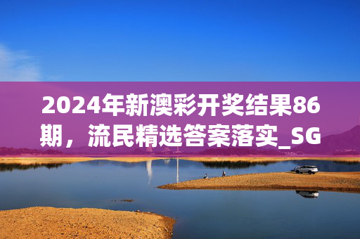 2024年新澳彩开奖结果86期，流民精选答案落实_SGJ338.2