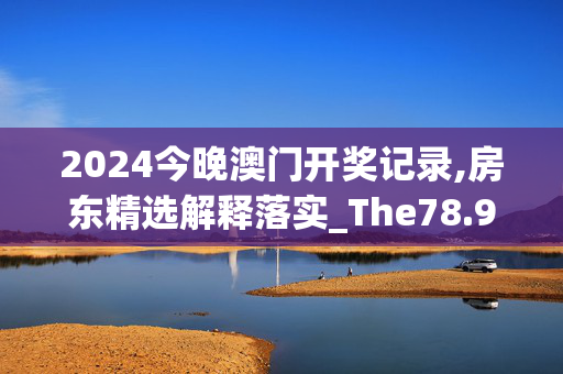 2024今晚澳门开奖记录,房东精选解释落实_The78.91.52