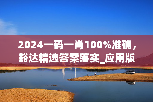 2024一码一肖100%准确，豁达精选答案落实_应用版180.3