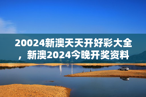 20024新澳天天开好彩大全，新澳2024今晚开奖资料