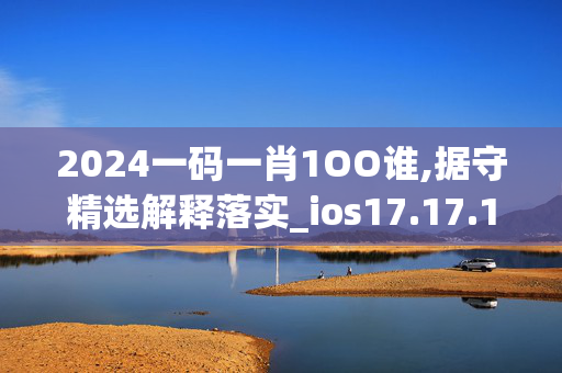 2024一码一肖1OO谁,据守精选解释落实_ios17.17.18