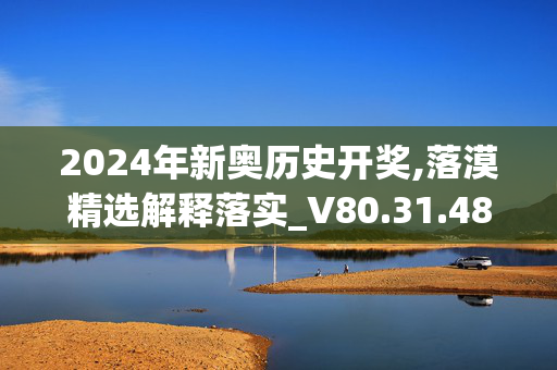 2024年新奥历史开奖,落漠精选解释落实_V80.31.48