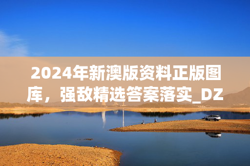 2024年新澳版资料正版图库，强敌精选答案落实_DZZ216.19