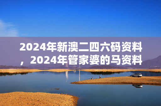 2024年新澳二四六码资料，2024年管家婆的马资料