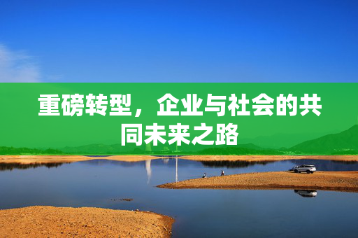 重磅转型，企业与社会的共同未来之路