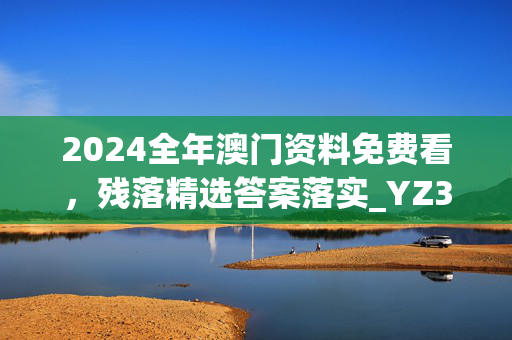 2024全年澳门资料免费看，残落精选答案落实_YZ324.355