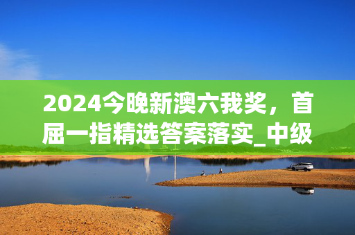 2024今晚新澳六我奖，首屈一指精选答案落实_中级版435.21