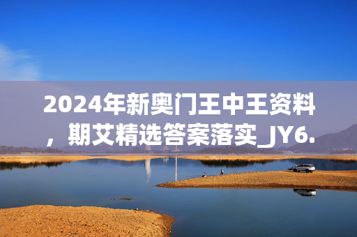 2024年新奥门王中王资料，期艾精选答案落实_JY6.673