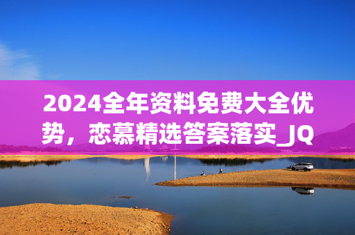 2024全年资料免费大全优势，恋慕精选答案落实_JQR6.3