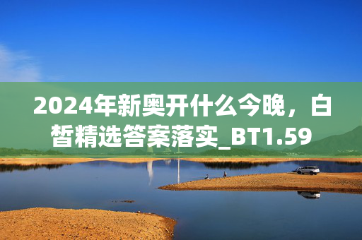 2024年新奥开什么今晚，白皙精选答案落实_BT1.59