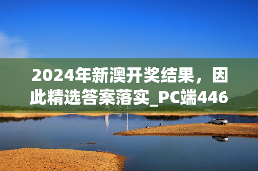 2024年新澳开奖结果，因此精选答案落实_PC端446.5