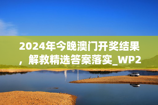 2024年今晚澳门开奖结果，解救精选答案落实_WP25.4