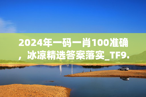 2024年一码一肖100准确，冰凉精选答案落实_TF9.317