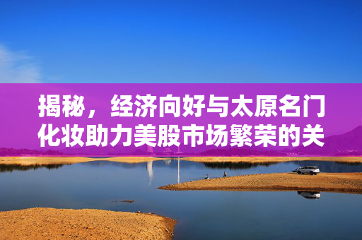 揭秘，经济向好与太原名门化妆助力美股市场繁荣的关联