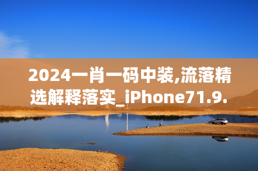 2024一肖一码中装,流落精选解释落实_iPhone71.9.71