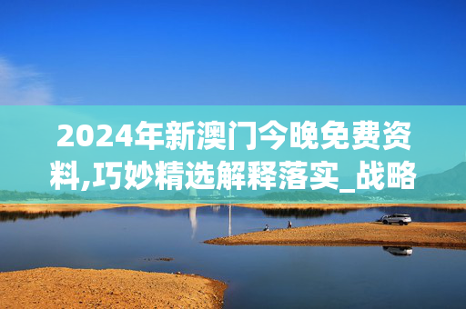 2024年新澳门今晚免费资料,巧妙精选解释落实_战略版69.58.50