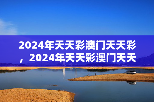 2024年天天彩澳门天天彩，2024年天天彩澳门天天彩37b