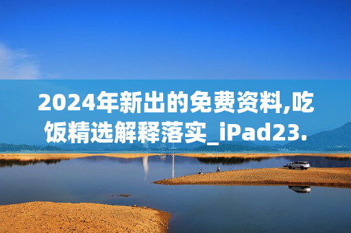 2024年新出的免费资料,吃饭精选解释落实_iPad23.23.24