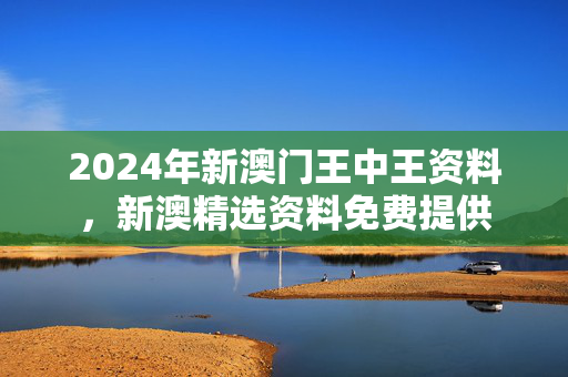 2024年新澳门王中王资料，新澳精选资料免费提供