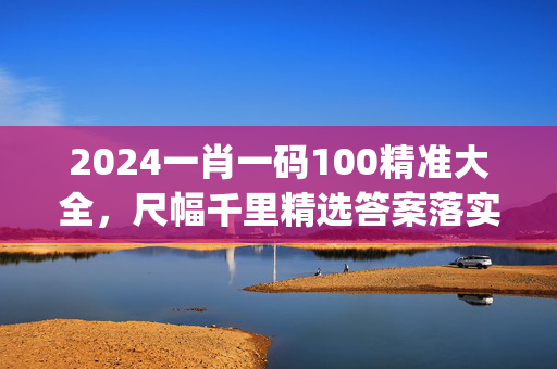 2024一肖一码100精准大全，尺幅千里精选答案落实_社交版177.754