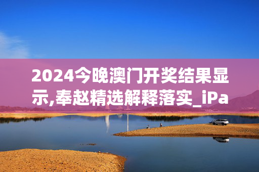 2024今晚澳门开奖结果显示,奉赵精选解释落实_iPad92.33.91