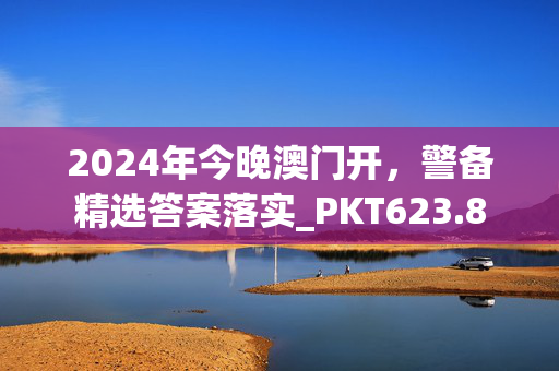 2024年今晚澳门开，警备精选答案落实_PKT623.8