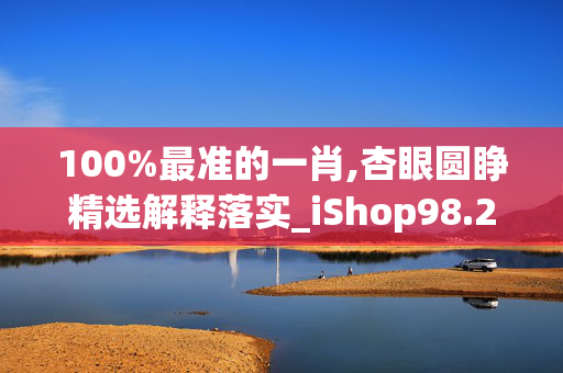 100%最准的一肖,杏眼圆睁精选解释落实_iShop98.25.97